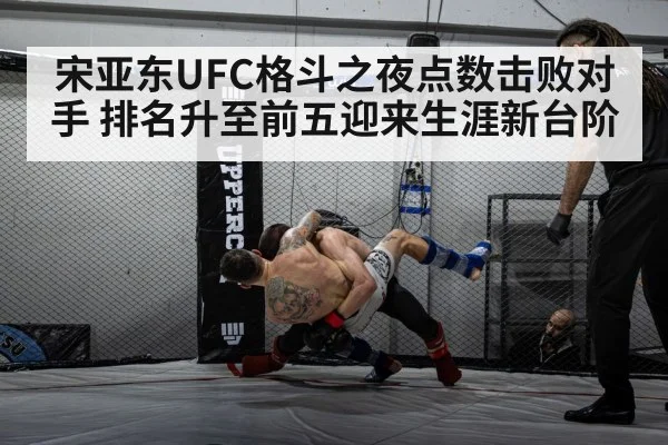 宋亚东UFC格斗之夜点数击败对手 排名升至前五迎来生涯新台阶