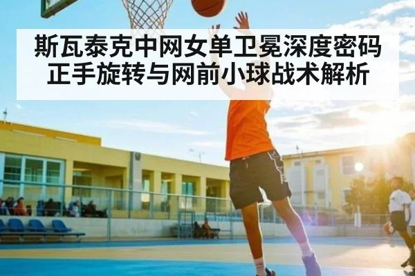 斯瓦泰克中网女单卫冕深度密码 正手旋转与网前小球战术解析